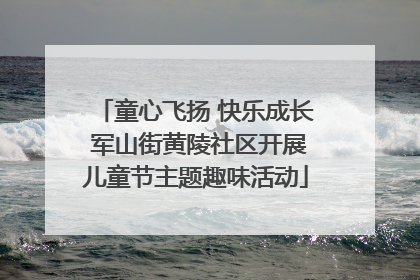 童心飞扬 快乐成长 军山街黄陵社区开展儿童节主题趣味活动