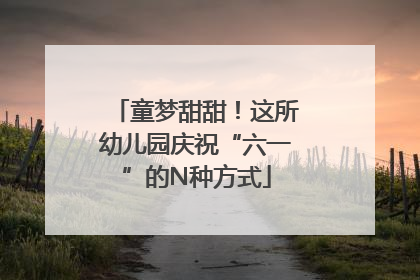 童梦甜甜！这所幼儿园庆祝“六一”的N种方式