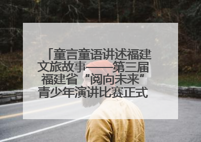 童言童语讲述福建文旅故事——第三届福建省“阅向未来”青少年演讲比赛正式启动报名