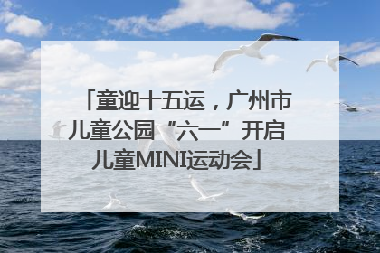 童迎十五运，广州市儿童公园“六一”开启儿童MINI运动会