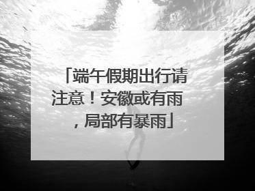 端午假期出行请注意！安徽或有雨，局部有暴雨
