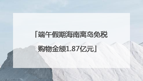 端午假期海南离岛免税购物金额1.87亿元