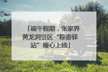 端午假期，张家界黄龙洞景区“粽香驿站”暖心上线