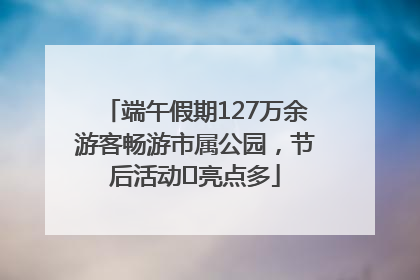 端午假期127万余游客畅游市属公园，节后活动﻿亮点多