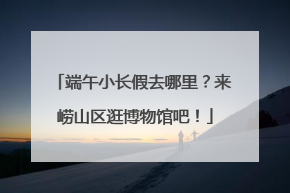 端午小长假去哪里？来崂山区逛博物馆吧！