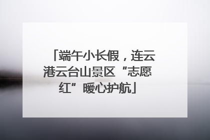 端午小长假，连云港云台山景区“志愿红”暖心护航