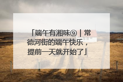 端午有湘味⑨｜常德河街的端午快乐，提前一天就开始了