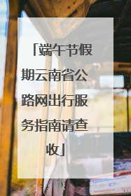 端午节假期云南省公路网出行服务指南请查收