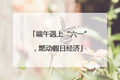端午遇上“六一”，燃动假日经济