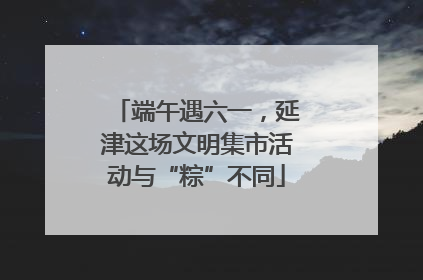 端午遇六一，延津这场文明集市活动与“粽”不同