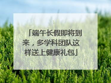 端午长假即将到来，多学科团队这样送上健康礼包