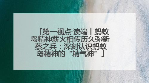 第一视点·读端丨蚂蚁岛精神薪火相传历久弥新 蔡之兵：深刻认识蚂蚁岛精神的“精气神”