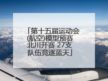 第十五届运动会(航空)模型预赛北川开赛 27支队伍竞逐蓝天