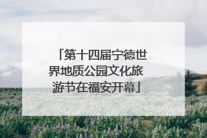 第十四届宁德世界地质公园文化旅游节在福安开幕