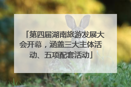 第四届湖南旅游发展大会开幕，涵盖三大主体活动、五项配套活动