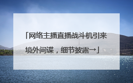 网络主播直播战斗机引来境外间谍，细节披露→