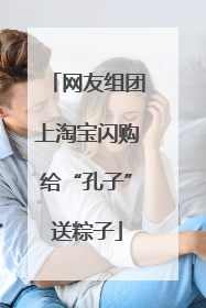 网友组团上淘宝闪购给“孔子”送粽子