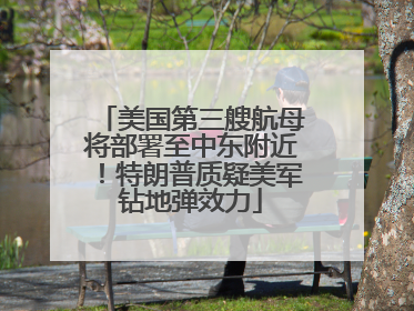 美国第三艘航母将部署至中东附近！特朗普质疑美军钻地弹效力