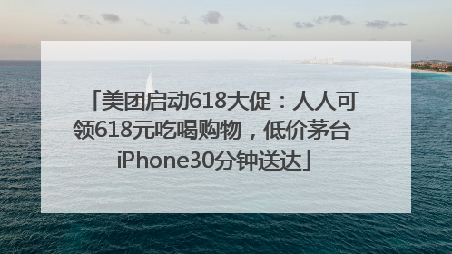 美团启动618大促：人人可领618元吃喝购物，低价茅台iPhone30分钟送达