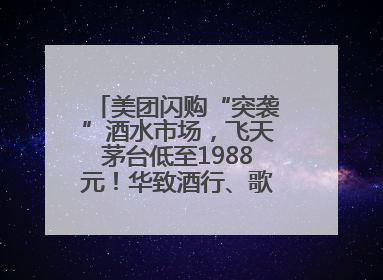 美团闪购“突袭”酒水市场，飞天茅台低至1988元！华致酒行、歌德老酒行等入驻