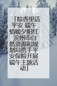 粽香里话平安 端午情暖夕阳红 滨州市自然资源和规划局携手平安保险开展端午主题活动