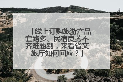 线上订购旅游产品套路多、民宿良莠不齐难甄别，来看省文旅厅如何回应？