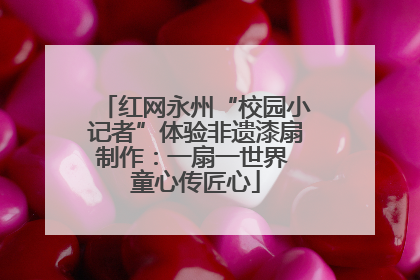 红网永州“校园小记者”体验非遗漆扇制作：一扇一世界 童心传匠心