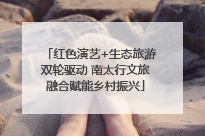 红色演艺+生态旅游双轮驱动 南太行文旅融合赋能乡村振兴