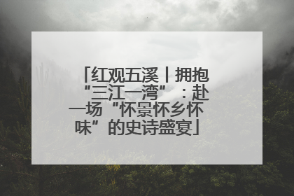 红观五溪丨拥抱“三江一湾”：赴一场“怀景怀乡怀味”的史诗盛宴