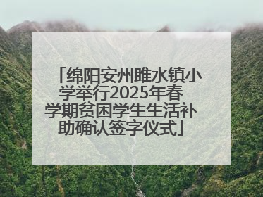 绵阳安州雎水镇小学举行2025年春学期贫困学生生活补助确认签字仪式