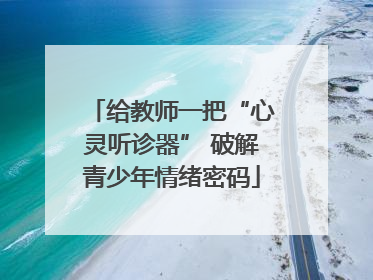 给教师一把“心灵听诊器” 破解青少年情绪密码