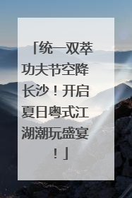 统一双萃功夫节空降长沙！开启夏日粤式江湖潮玩盛宴！