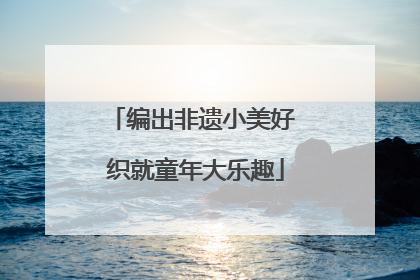 编出非遗小美好 织就童年大乐趣