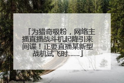 为猎奇吸粉，网络主播直播战斗机起降引来间谍！正要直播某新型战机试飞时……