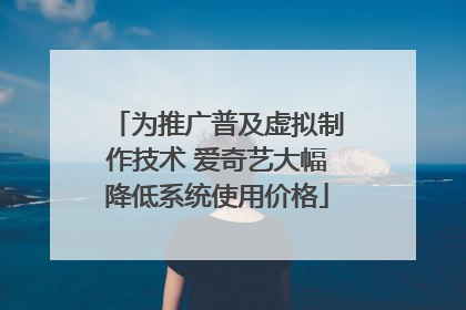 为推广普及虚拟制作技术 爱奇艺大幅降低系统使用价格