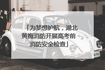 为梦想护航，湖北黄梅消防开展高考前消防安全检查