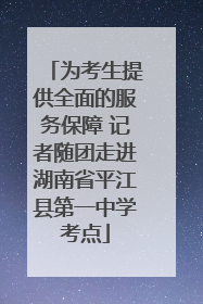 为考生提供全面的服务保障 记者随团走进湖南省平江县第一中学考点