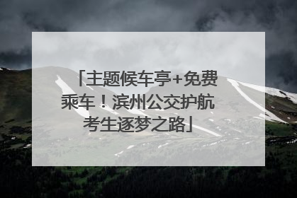 主题候车亭+免费乘车！滨州公交护航考生逐梦之路