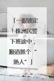 一眼锁定！株洲民警下班途中，顺道抓个“熟人”