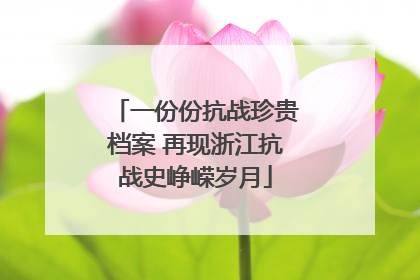 一份份抗战珍贵档案 再现浙江抗战史峥嵘岁月