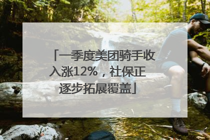 一季度美团骑手收入涨12%，社保正逐步拓展覆盖