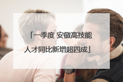 一季度 安徽高技能人才同比新增超四成