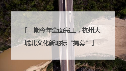 一期今年全面完工，杭州大城北文化新地标“揭幕”