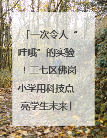 一次令人“哇哦”的实验！二七区佛岗小学用科技点亮学生未来