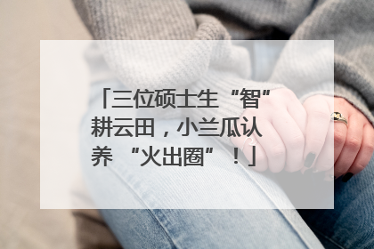 三位硕士生“智” 耕云田，小兰瓜认养 “火出圈”！