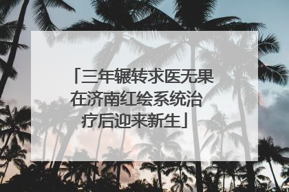三年辗转求医无果 在济南红绘系统治疗后迎来新生