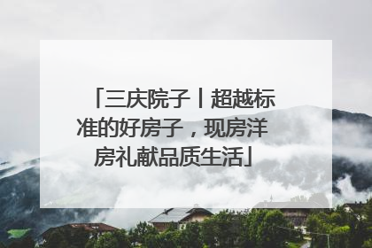 三庆院子丨超越标准的好房子，现房洋房礼献品质生活
