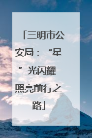 三明市公安局：“星”光闪耀 照亮前行之路