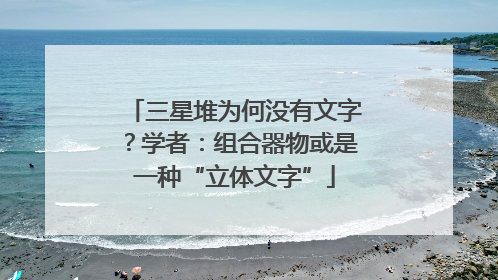 三星堆为何没有文字？学者：组合器物或是一种“立体文字”