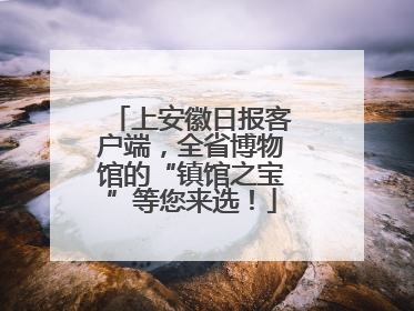 上安徽日报客户端，全省博物馆的“镇馆之宝”等您来选！